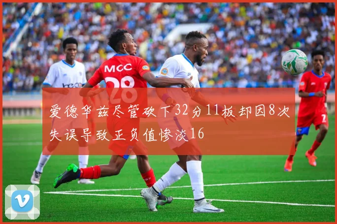 爱德华兹尽管砍下32分11板却因8次失误导致正负值惨淡16