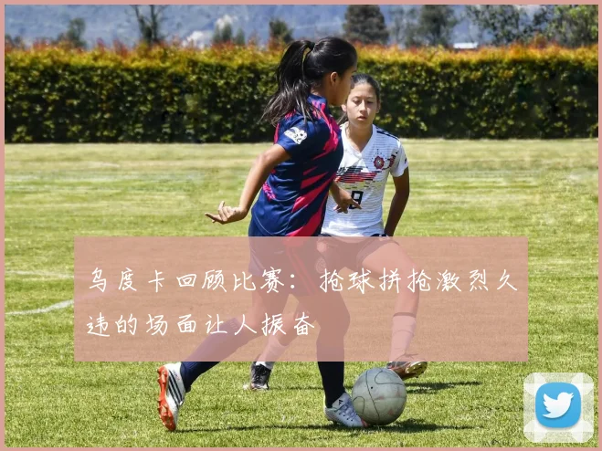 乌度卡回顾比赛：抢球拼抢激烈久违的场面让人振奋