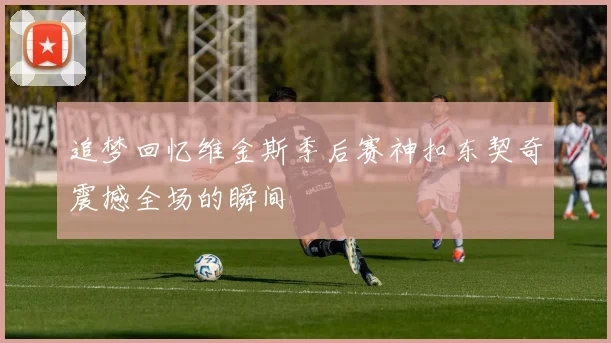 追梦回忆维金斯季后赛神扣东契奇震撼全场的瞬间