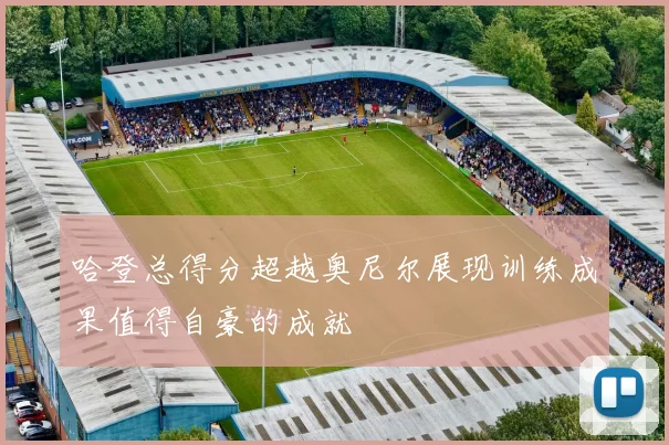 哈登总得分超越奥尼尔展现训练成果值得自豪的成就