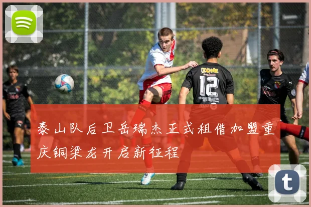 泰山队后卫岳瑞杰正式租借加盟重庆铜梁龙开启新征程